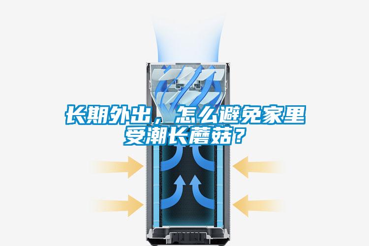 長期外出，怎么避免家里受潮長蘑菇？