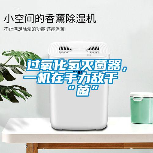 過氧化氫滅菌器，一機在手力敵千“菌”