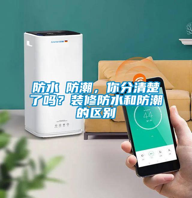 防水≠防潮，你分清楚了嗎？裝修防水和防潮的區(qū)別