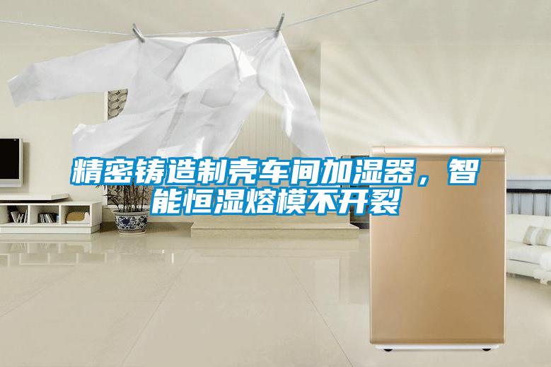 精密鑄造制殼車間加濕器，智能恒濕熔模不開裂