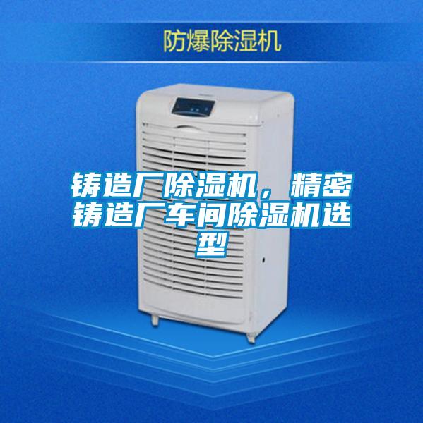 鑄造廠除濕機，精密鑄造廠車間除濕機選型