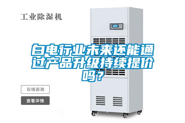 白電行業(yè)未來還能通過產品升級持續(xù)提價嗎？