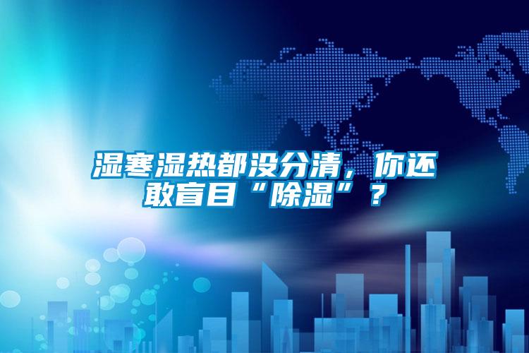 濕寒濕熱都沒分清，你還敢盲目“除濕”？