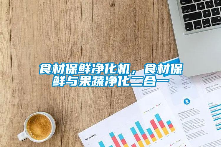 食材保鮮凈化機，食材保鮮與果蔬凈化二合一