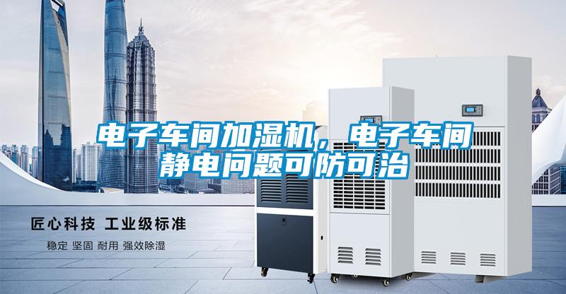 電子車間加濕機(jī)，電子車間靜電問題可防可治