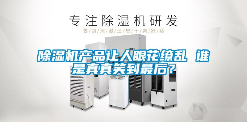 除濕機(jī)產(chǎn)品讓人眼花繚亂 誰(shuí)是真真笑到最后？