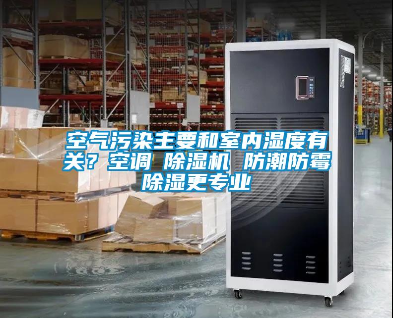 空氣污染主要和室內(nèi)濕度有關(guān)？空調(diào)≠除濕機 防潮防霉除濕更專業(yè)