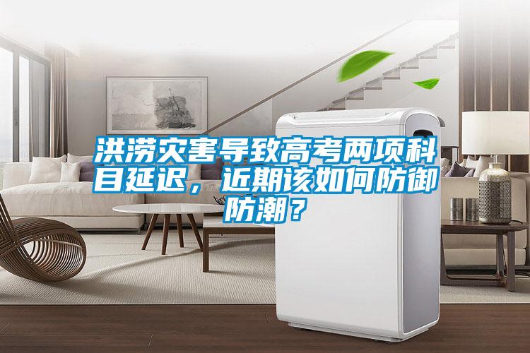 洪澇災(zāi)害導(dǎo)致高考兩項(xiàng)科目延遲,近期該如何防御防潮?