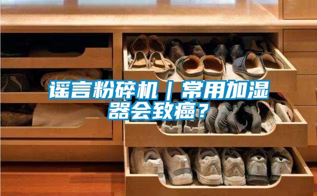 謠言粉碎機｜常用加濕器會致癌？