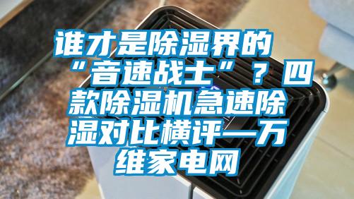 誰(shuí)才是除濕界的“音速戰(zhàn)士”？四款除濕機(jī)急速除濕對(duì)比橫評(píng)—萬(wàn)維家電網(wǎng)