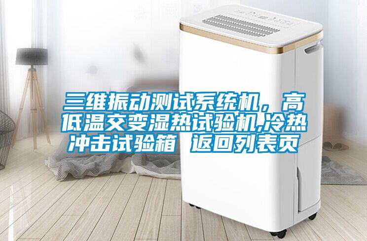 三維振動測試系統(tǒng)機(jī)，高低溫交變濕熱試驗機(jī),冷熱沖擊試驗箱 返回列表頁