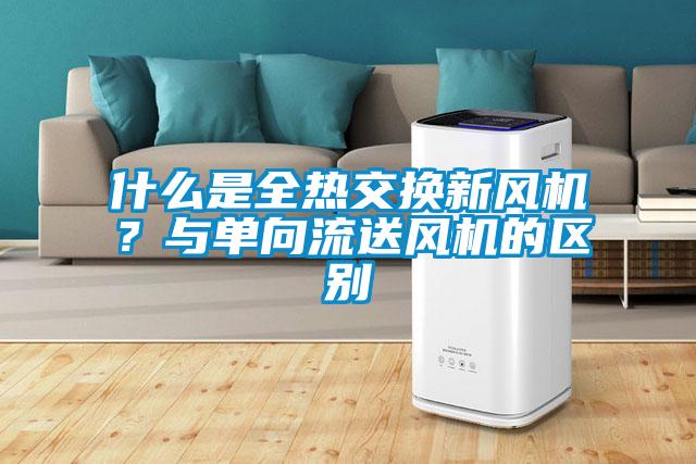 什么是全熱交換新風機？與單向流送風機的區(qū)別