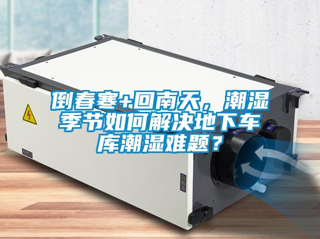 倒春寒+回南天，潮濕季節(jié)如何解決地下車庫潮濕難題？