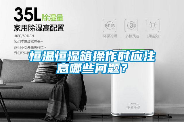 恒溫恒濕箱操作時應注意哪些問題？