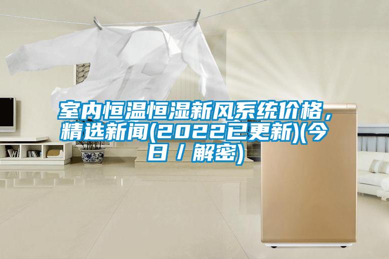 室內(nèi)恒溫恒濕新風(fēng)系統(tǒng)價(jià)格，精選新聞(2022已更新)(今日／解密)
