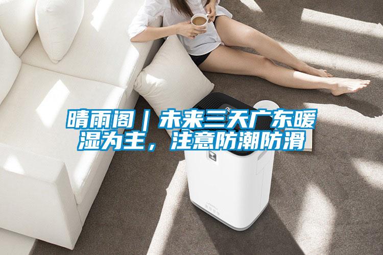 晴雨閣｜未來三天廣東暖濕為主，注意防潮防滑