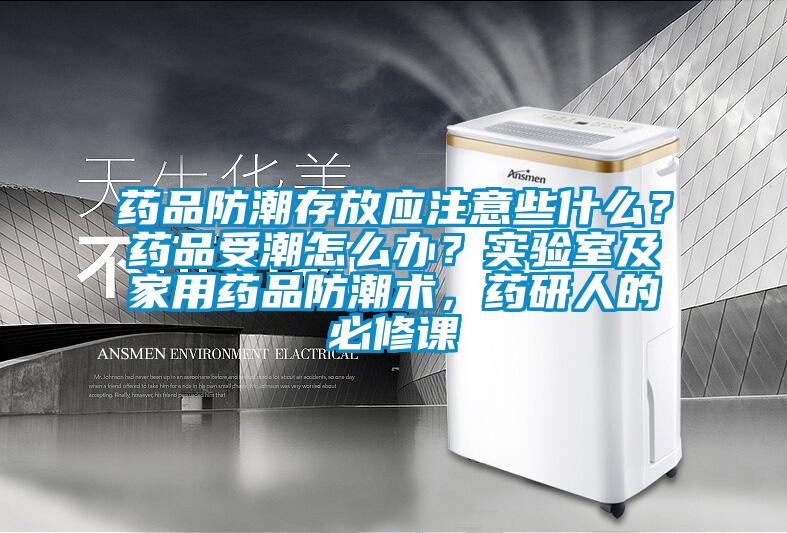 藥品防潮存放應注意些什么？藥品受潮怎么辦？實驗室及家用藥品防潮術，藥研人的必修課