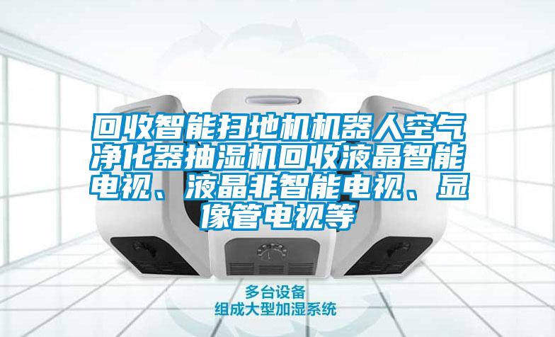 回收智能掃地機機器人空氣凈化器抽濕機回收液晶智能電視、液晶非智能電視、顯像管電視等