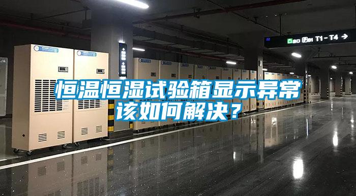 恒溫恒濕試驗(yàn)箱顯示異常該如何解決？