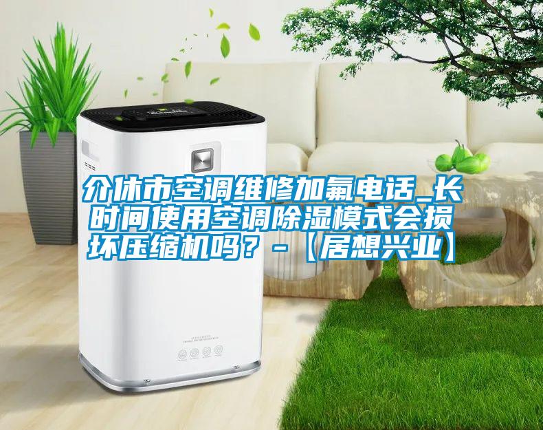 介休市空調(diào)維修加氟電話_長時間使用空調(diào)除濕模式會損壞壓縮機嗎？-【居想興業(yè)】