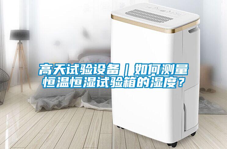 高天試驗(yàn)設(shè)備｜如何測量恒溫恒濕試驗(yàn)箱的濕度？
