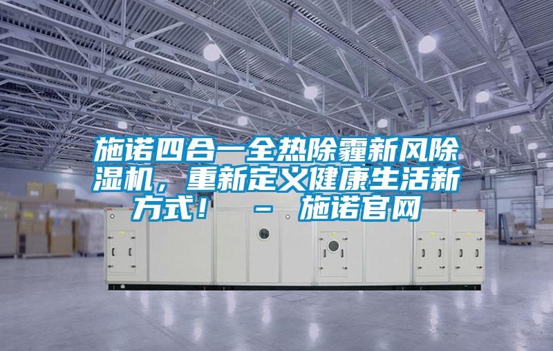 施諾四合一全熱除霾新風(fēng)除濕機(jī)，重新定義健康生活新方式！ – 施諾官網(wǎng)