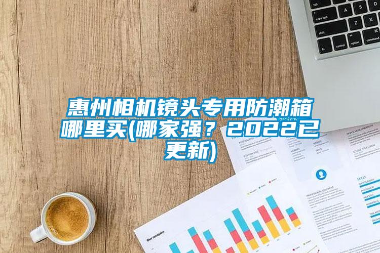 惠州相機鏡頭專用防潮箱哪里買(哪家強？2022已更新)