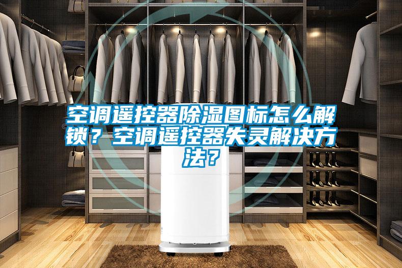 空調(diào)遙控器除濕圖標(biāo)怎么解鎖？空調(diào)遙控器失靈解決方法？