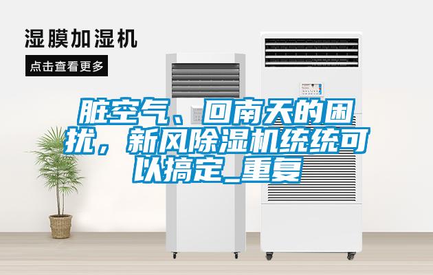 臟空氣、回南天的困擾，新風(fēng)除濕機(jī)統(tǒng)統(tǒng)可以搞定_重復(fù)
