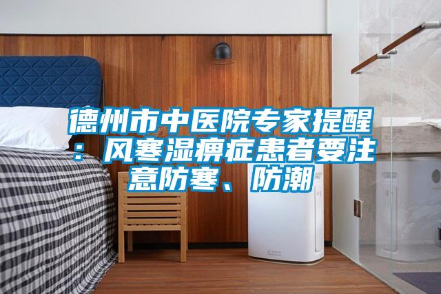 德州市中醫(yī)院專(zhuān)家提醒：風(fēng)寒濕痹癥患者要注意防寒、防潮