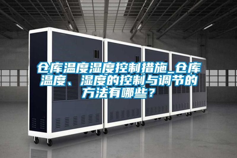 倉庫溫度濕度控制措施_倉庫溫度、濕度的控制與調(diào)節(jié)的方法有哪些？