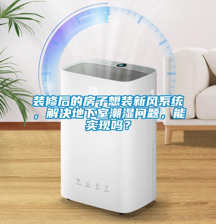 裝修后的房子想裝新風(fēng)系統(tǒng)，解決地下室潮濕問(wèn)題，能實(shí)現(xiàn)嗎？