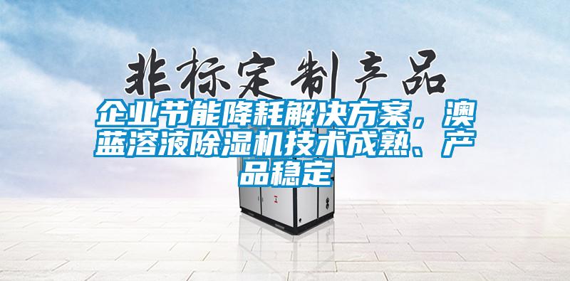 企業(yè)節(jié)能降耗解決方案，澳藍溶液除濕機技術(shù)成熟、產(chǎn)品穩(wěn)定