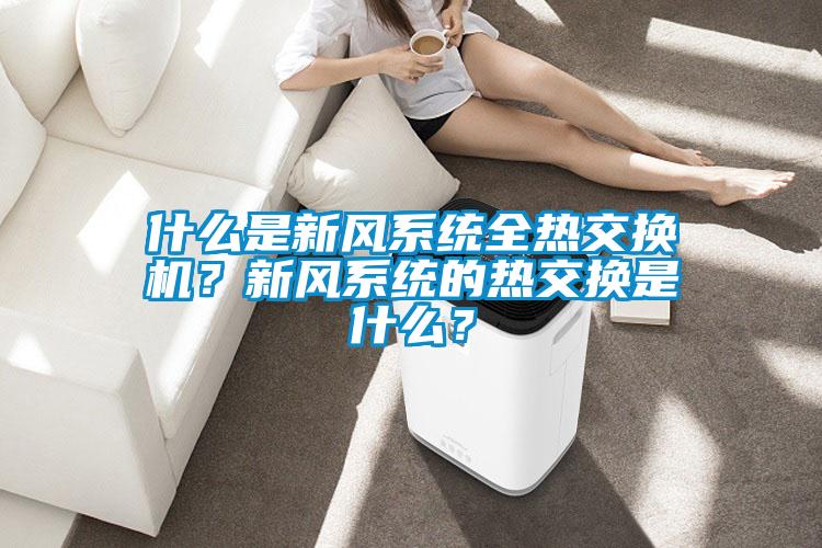 什么是新風(fēng)系統(tǒng)全熱交換機？新風(fēng)系統(tǒng)的熱交換是什么？