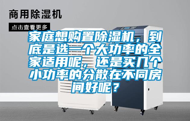 家庭想購置除濕機(jī)，到底是選一個(gè)大功率的全家適用呢，還是買幾個(gè)小功率的分散在不同房間好呢？