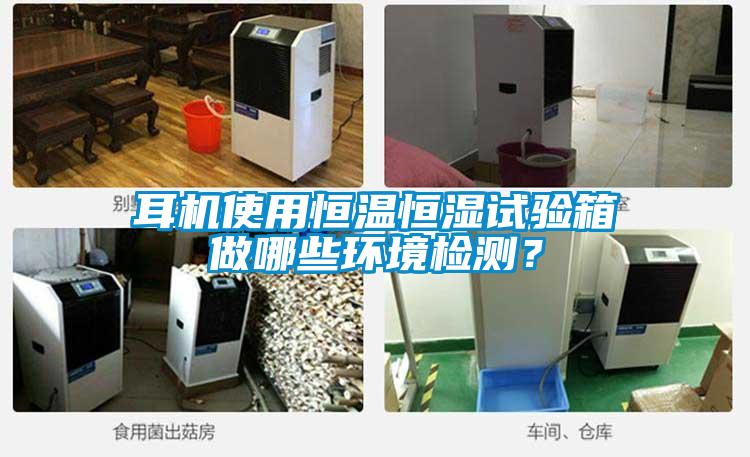 耳機使用恒溫恒濕試驗箱做哪些環(huán)境檢測？