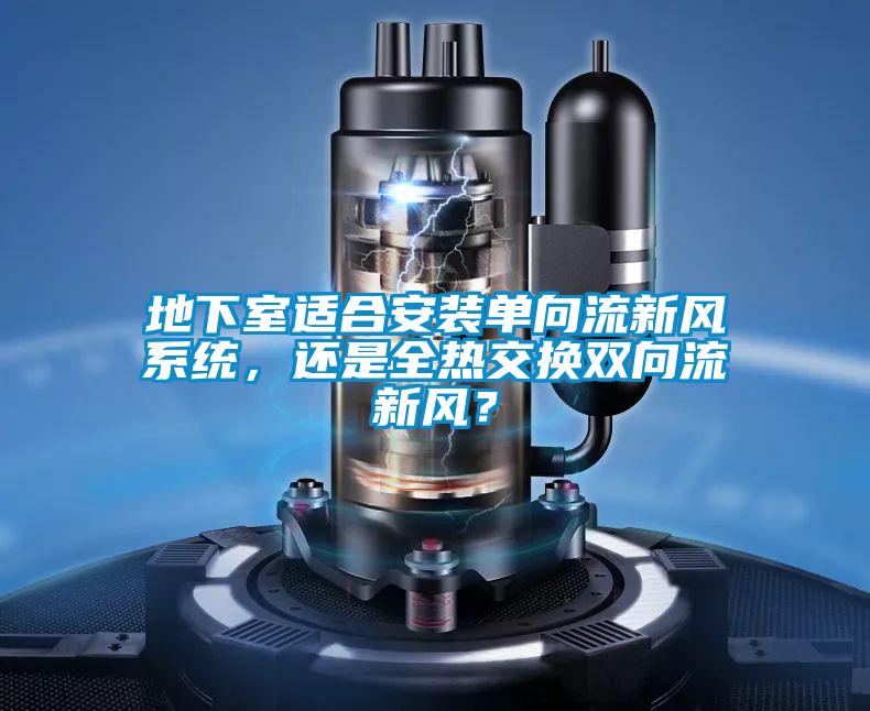 地下室適合安裝單向流新風(fēng)系統(tǒng)，還是全熱交換雙向流新風(fēng)？