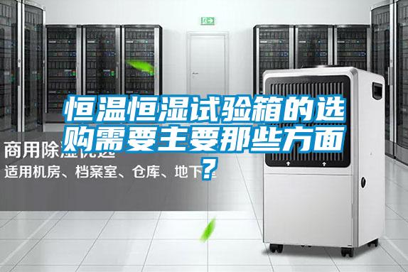 恒溫恒濕試驗(yàn)箱的選購(gòu)需要主要那些方面？
