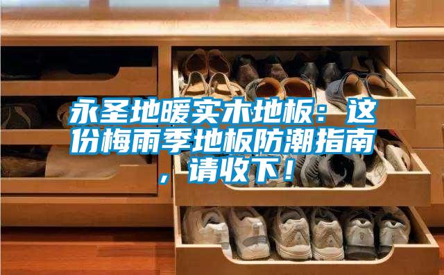 永圣地暖實木地板：這份梅雨季地板防潮指南，請收下！