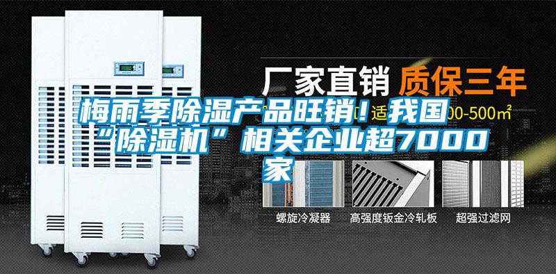 梅雨季除濕產(chǎn)品旺銷！我國(guó)“除濕機(jī)”相關(guān)企業(yè)超7000家