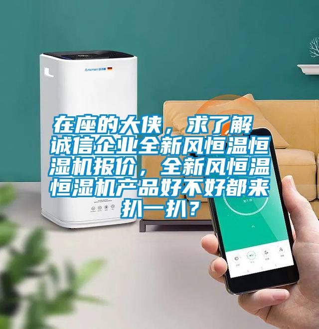 在座的大俠，求了解 誠信企業(yè)全新風恒溫恒濕機報價，全新風恒溫恒濕機產品好不好都來扒一扒？