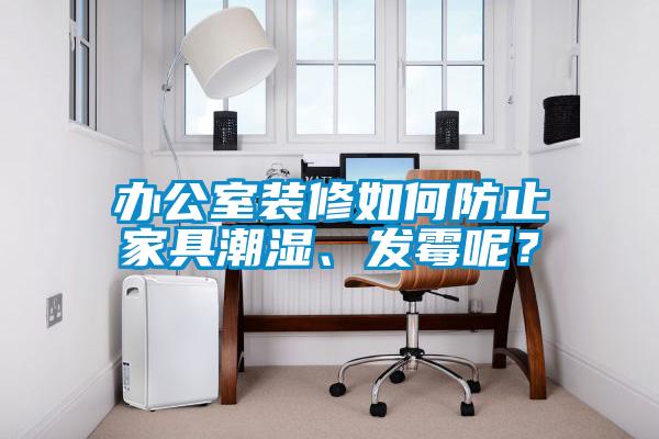 辦公室裝修如何防止家具潮濕、發(fā)霉呢？