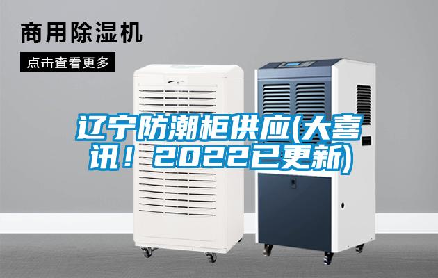遼寧防潮柜供應(yīng)(大喜訊！2022已更新)