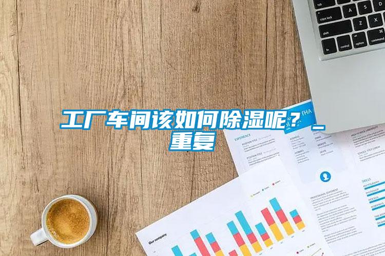 工廠車間該如何除濕呢？_重復(fù)