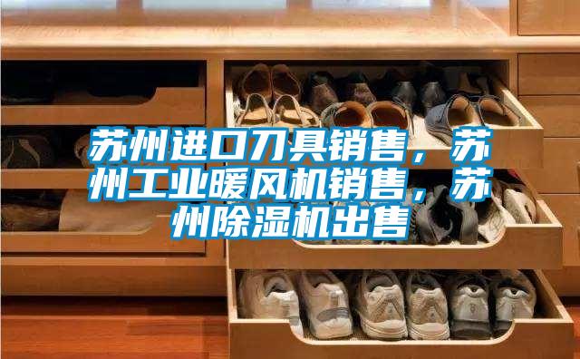 蘇州進(jìn)口刀具銷售，蘇州工業(yè)暖風(fēng)機(jī)銷售，蘇州除濕機(jī)出售