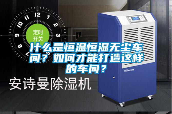 什么是恒溫恒濕無(wú)塵車(chē)間？如何才能打造這樣的車(chē)間？