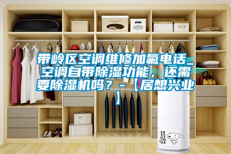 帶嶺區(qū)空調(diào)維修加氟電話_空調(diào)自帶除濕功能，還需要除濕機嗎？-【居想興業(yè)】