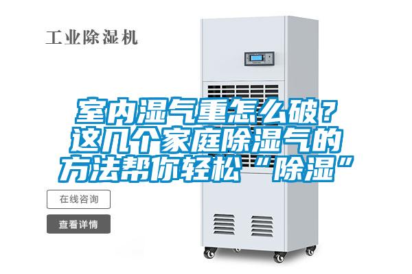 室內(nèi)濕氣重怎么破？這幾個家庭除濕氣的方法幫你輕松“除濕”