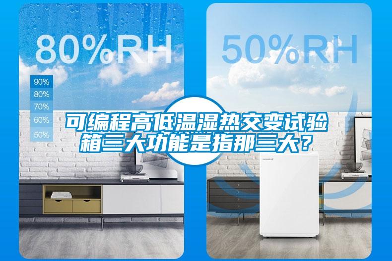 可編程高低溫濕熱交變?cè)囼?yàn)箱三大功能是指那三大？
