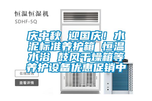 慶中秋 迎國慶！水泥標準養(yǎng)護箱 恒溫水浴 鼓風干燥箱等養(yǎng)護設(shè)備優(yōu)惠促銷中